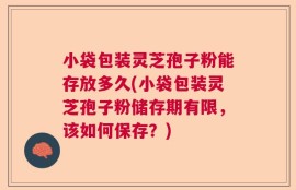小袋包装灵芝孢子粉能存放多久(小袋包装灵芝孢子粉储存期有限，该如何保存？)