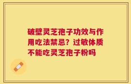 破壁灵芝孢子功效与作用吃法禁忌？过敏体质不能吃灵芝孢子粉吗