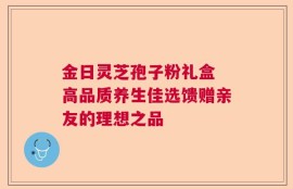 金日灵芝孢子粉礼盒 高品质养生佳选馈赠亲友的理想之品