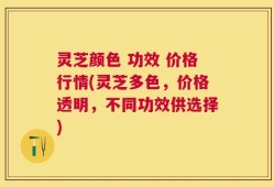 灵芝颜色 功效 价格行情(灵芝多色，价格透明，不同功效供选择)