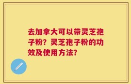 去加拿大可以带灵芝孢子粉？灵芝孢子粉的功效及使用方法？