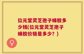 位元堂灵芝孢子蜂胶多少钱(位元堂灵芝孢子蜂胶价格是多少？)