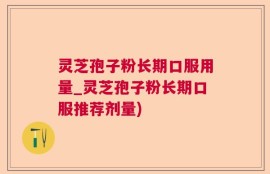 灵芝孢子粉长期口服用量_灵芝孢子粉长期口服推荐剂量)