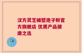 汉方灵芝破壁孢子粉官方旗舰店 优质产品健康之选
