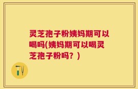 灵芝孢子粉姨妈期可以喝吗(姨妈期可以喝灵芝孢子粉吗？)