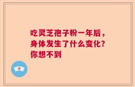 吃灵芝孢子粉一年后，身体发生了什么变化？你想不到