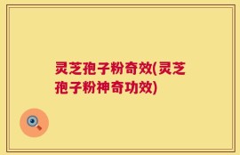 灵芝孢子粉奇效(灵芝孢子粉神奇功效)