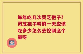 每年吃几次灵芝孢子？灵芝孢子粉的一天应该吃多少怎么去控制这个量呀
