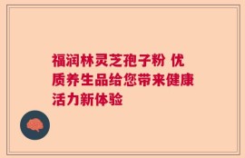 福润林灵芝孢子粉 优质养生品给您带来健康活力新体验