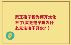 灵芝孢子粉为何开水化不了(灵芝孢子粉为什么无法溶于开水？)