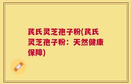 芪氏灵芝孢子粉(芪氏灵芝孢子粉：天然健康保障)