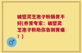 破壁灵芝孢子粉肠胃不好(养胃专家：破壁灵芝孢子粉助你告别胃痛！)
