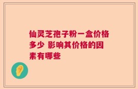 仙灵芝孢子粉一盒价格多少 影响其价格的因素有哪些