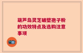 葫芦岛灵芝破壁孢子粉的功效特点及选购注意事项