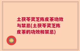土茯苓灵芝陈皮茶功效与禁忌(土茯苓灵芝陈皮茶的功效和禁忌)