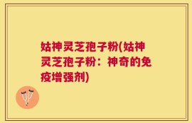 姑神灵芝孢子粉(姑神灵芝孢子粉：神奇的免疫增强剂)