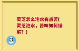 灵芝怎么泡水有点苦(灵芝泡水，苦味如何缓解？)