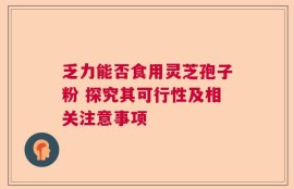 乏力能否食用灵芝孢子粉 探究其可行性及相关注意事项