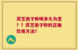 灵芝孢子粉喝多久为宜？？灵芝孢子粉的正确饮用方法？