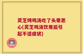 灵芝炖鸡汤吃了头晕恶心(灵芝鸡汤饮用后引起不适症状)