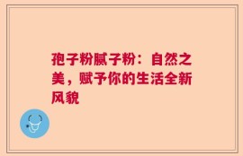 孢子粉腻子粉：自然之美，赋予你的生活全新风貌