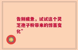 告别疲惫，试试这个灵芝孢子粉带来的惊喜变化”