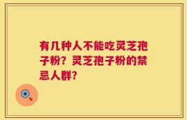 有几种人不能吃灵芝孢子粉？灵芝孢子粉的禁忌人群？