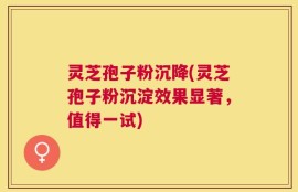 灵芝孢子粉沉降(灵芝孢子粉沉淀效果显著，值得一试)
