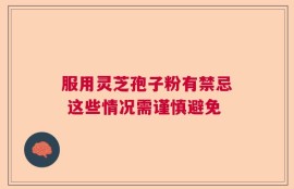 服用灵芝孢子粉有禁忌 这些情况需谨慎避免