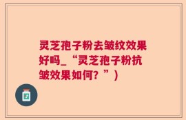 灵芝孢子粉去皱纹效果好吗_“灵芝孢子粉抗皱效果如何？”)