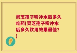 灵芝孢子粉冲水后多久吃药(灵芝孢子粉冲水后多久饮用效果最佳？)