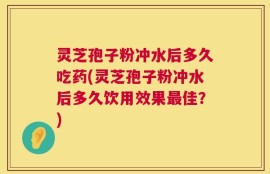 灵芝孢子粉冲水后多久吃药(灵芝孢子粉冲水后多久饮用效果最佳？)