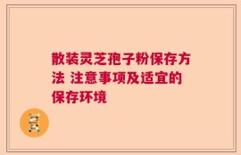 散装灵芝孢子粉保存方法 注意事项及适宜的保存环境