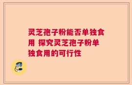 灵芝孢子粉能否单独食用 探究灵芝孢子粉单独食用的可行性
