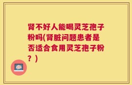 肾不好人能喝灵芝孢子粉吗(肾脏问题患者是否适合食用灵芝孢子粉？)
