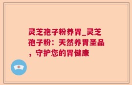 灵芝孢子粉养胃_灵芝孢子粉：天然养胃圣品，守护您的胃健康