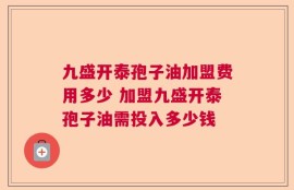 九盛开泰孢子油加盟费用多少 加盟九盛开泰孢子油需投入多少钱