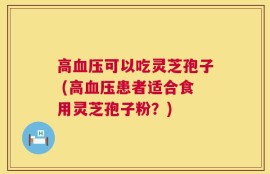 高血压可以吃灵芝孢子 (高血压患者适合食用灵芝孢子粉？)
