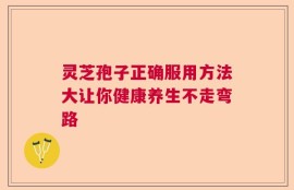 灵芝孢子正确服用方法大让你健康养生不走弯路