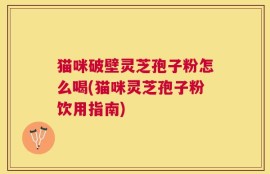 猫咪破壁灵芝孢子粉怎么喝(猫咪灵芝孢子粉饮用指南)