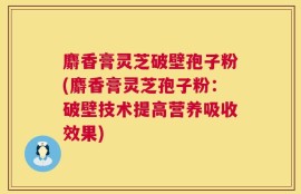 麝香膏灵芝破壁孢子粉(麝香膏灵芝孢子粉：破壁技术提高营养吸收效果)