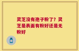 灵芝没有孢子粉了？灵芝是表面有粉好还是无粉好