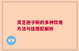 灵芝孢子粉的多种饮用方法与佳搭配解析