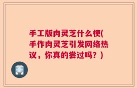 手工版肉灵芝什么梗(手作肉灵芝引发网络热议，你真的尝过吗？)
