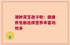 港肿灵芝孢子粉：健康养生新选择营养丰富功效多
