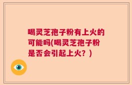 喝灵芝孢子粉有上火的可能吗(喝灵芝孢子粉是否会引起上火？)