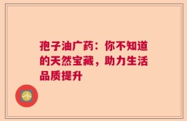 孢子油广药：你不知道的天然宝藏，助力生活品质提升