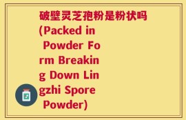 破壁灵芝孢粉是粉状吗(Packed in Powder Form Breaking Down Lingzhi Spore Powder)
