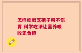 怎样吃灵芝孢子粉不伤胃 科学吃法让营养吸收无负担