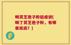 喝灵芝孢子粉后症状(喝了灵芝孢子粉，有哪些反应？)